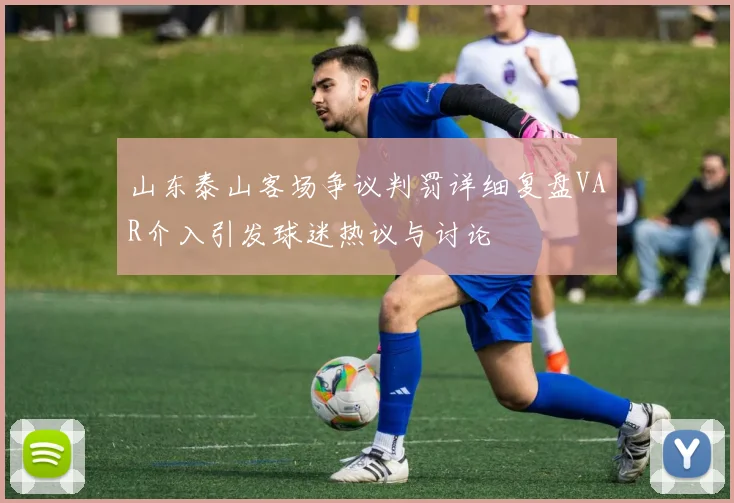 山东泰山客场争议判罚详细复盘VAR介入引发球迷热议与讨论